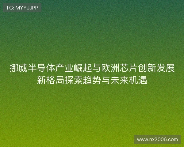 挪威半导体产业崛起与欧洲芯片创新发展新格局探索趋势与未来机遇 挪威半导体产业崛起与欧洲芯片创新发展新格局探索趋势与未来机遇