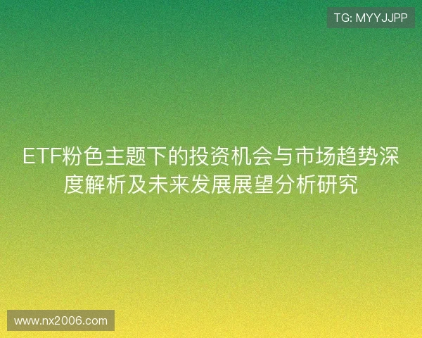 ETF粉色主题下的投资机会与市场趋势深度解析及未来发展展望分析研究