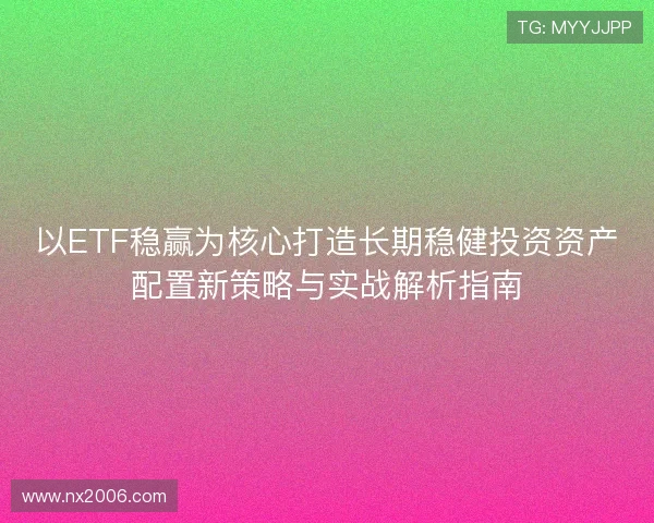 以ETF稳赢为核心打造长期稳健投资资产配置新策略与实战解析指南 以ETF稳赢为核心打造长期稳健投资资产配置新策略与实战解析指南